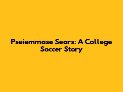 Pseiemmase Sears: A College Soccer Story