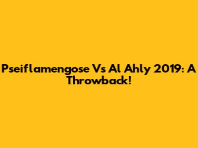 Pseiflamengose Vs Al Ahly 2019: A Throwback!