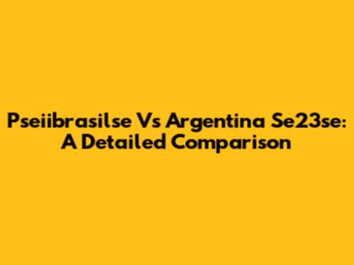 Pseiibrasilse Vs Argentina Se23se: A Detailed Comparison