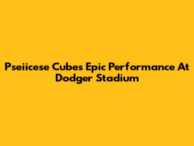 Pseiicese Cube's Epic Performance At Dodger Stadium