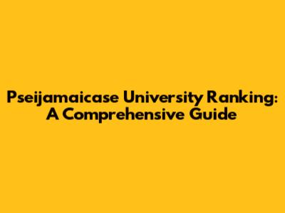Pseijamaicase University Ranking: A Comprehensive Guide