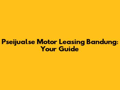 Pseijualse Motor Leasing Bandung: Your Guide