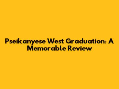 Pseikanyese West Graduation: A Memorable Review