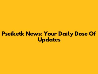 Pseiketk News: Your Daily Dose Of Updates