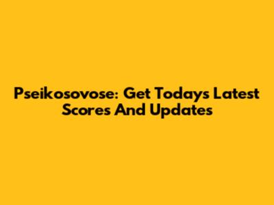 Pseikosovose: Get Today's Latest Scores And Updates