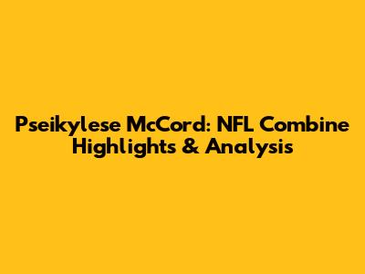 Pseikylese McCord: NFL Combine Highlights & Analysis