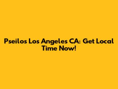 Pseilos Los Angeles CA: Get Local Time Now!