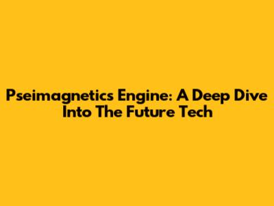 Pseimagnetics Engine: A Deep Dive Into The Future Tech