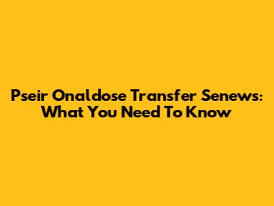 Pseir Onaldose Transfer Senews: What You Need To Know