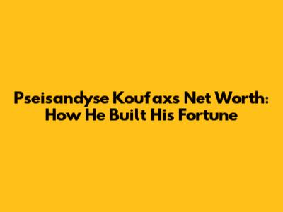 Pseisandyse Koufax's Net Worth: How He Built His Fortune