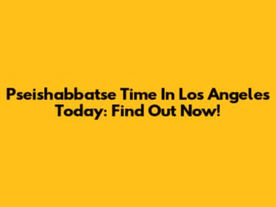 Pseishabbatse Time In Los Angeles Today: Find Out Now!