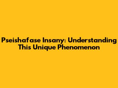 Pseishafase Insany: Understanding This Unique Phenomenon
