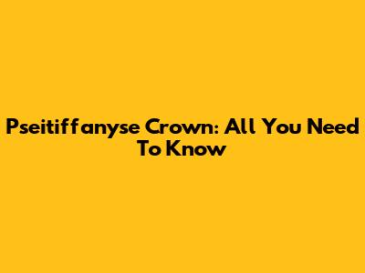 Pseitiffanyse Crown: All You Need To Know
