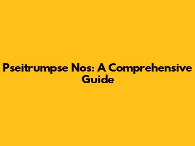 Pseitrumpse Nos: A Comprehensive Guide