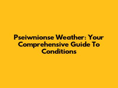 Pseiwnionse Weather: Your Comprehensive Guide To Conditions