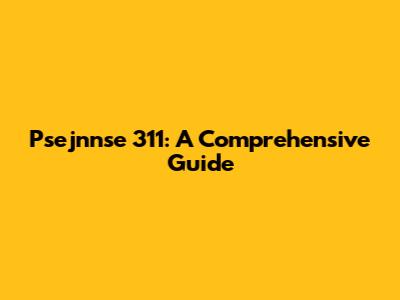 Psejnnse 311: A Comprehensive Guide
