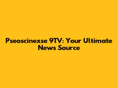 Pseoscinexse 9TV: Your Ultimate News Source