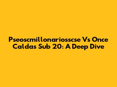 Pseoscmillonariosscse Vs Once Caldas Sub 20:  A Deep Dive