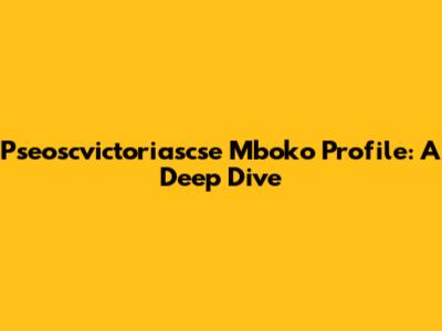 Pseoscvictoriascse Mboko Profile: A Deep Dive