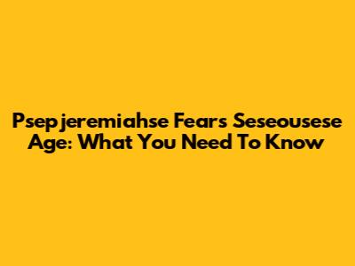 Psepjeremiahse Fears Seseousese Age: What You Need To Know