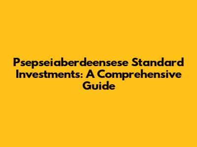 Psepseiaberdeensese Standard Investments: A Comprehensive Guide