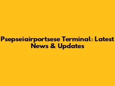 Psepseiairportsese Terminal: Latest News & Updates