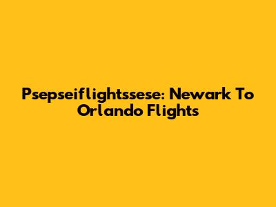 Psepseiflightssese: Newark To Orlando Flights