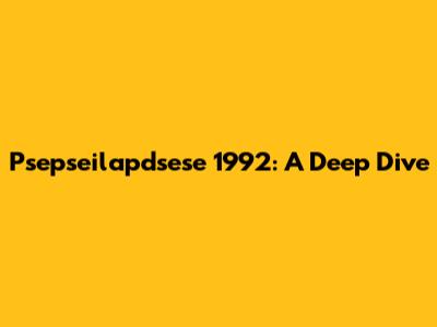 Psepseilapdsese 1992: A Deep Dive