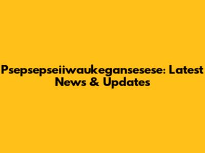 Psepsepseiiwaukegansesese: Latest News & Updates