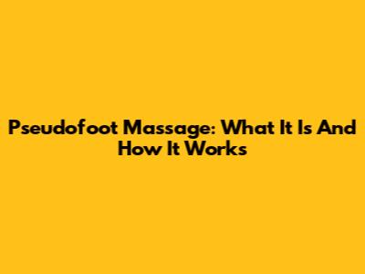Pseudofoot Massage: What It Is And How It Works