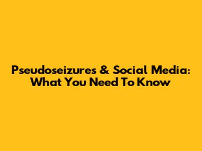 Pseudoseizures & Social Media: What You Need To Know