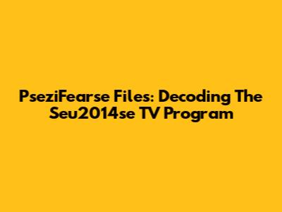 PseziFearse Files: Decoding The Seu2014se TV Program
