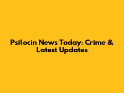 Psilocin News Today: Crime & Latest Updates