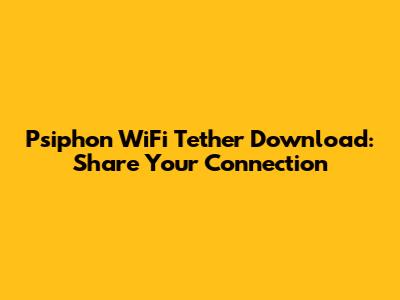 Psiphon WiFi Tether Download: Share Your Connection