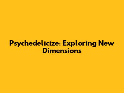 Psychedelicize: Exploring New Dimensions