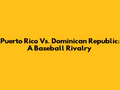 Puerto Rico Vs. Dominican Republic: A Baseball Rivalry