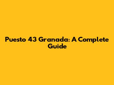 Puesto 43 Granada: A Complete Guide
