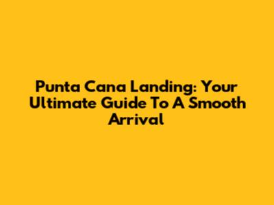 Punta Cana Landing: Your Ultimate Guide To A Smooth Arrival