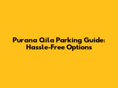 Purana Qila Parking Guide: Hassle-Free Options