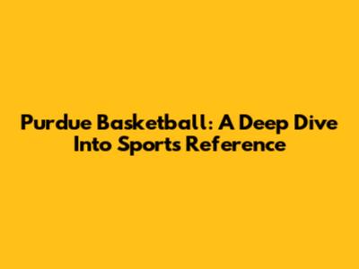 Purdue Basketball: A Deep Dive Into Sports Reference