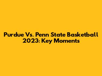 Purdue Vs. Penn State Basketball 2023: Key Moments