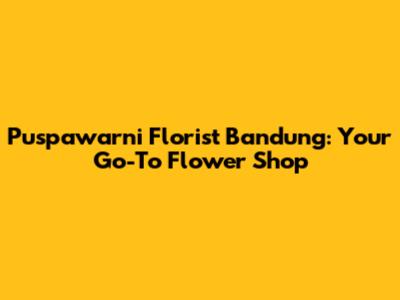 Puspawarni Florist Bandung: Your Go-To Flower Shop