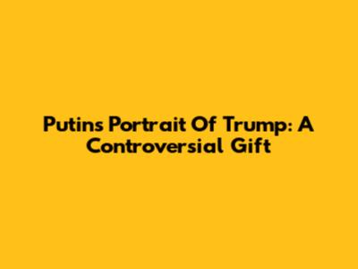 Putin's Portrait Of Trump: A Controversial Gift