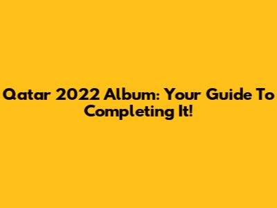 Qatar 2022 Album: Your Guide To Completing It!