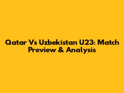 Qatar Vs Uzbekistan U23: Match Preview & Analysis