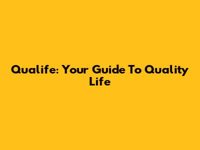 Qualife: Your Guide To Quality Life