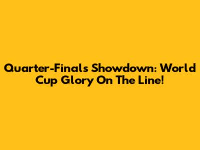 Quarter-Finals Showdown: World Cup Glory On The Line!