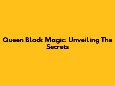 Queen Black Magic: Unveiling The Secrets