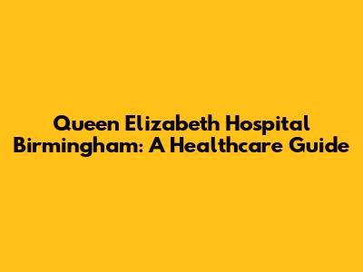 Queen Elizabeth Hospital Birmingham: A Healthcare Guide