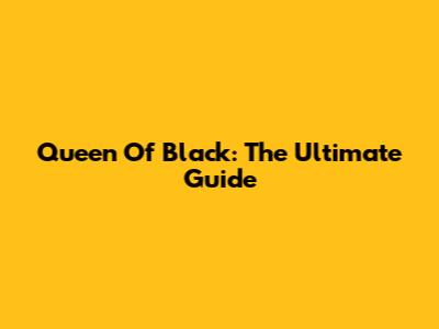 Queen Of Black: The Ultimate Guide